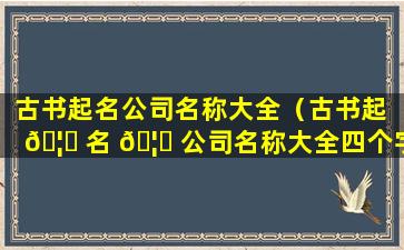 古书起名公司名称大全（古书起 🦟 名 🦆 公司名称大全四个字）